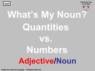 What’s My Noun?
Adjective/Noun
next
Taking the Fear
out of Math
© Math As A Second Language All Rights Reserved
Quantities
vs.
Numbers
 