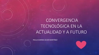 CONVERGENCIA
TECNOLÓGICA EN LA
ACTUALIDAD Y A FUTURO
PAULA KARINA OLIVA MARTÍNEZ
 