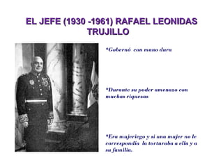 EL JEFE (1930 -1961) RAFAEL LEONIDASEL JEFE (1930 -1961) RAFAEL LEONIDAS
TRUJILLOTRUJILLO
*Gobernó con mano dura
*Durante su poder amenazo con
muchas riquezas
*Era mujeriego y si una mujer no le
correspondía la torturaba a ella y a
su familia.
 