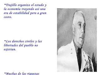 •Trujillo organizo el estado y
la economía trayendo asi una
era de estabilidad pero a gran
costo.
•Los derechos civiles y las
libertades del pueblo no
existian.
•Muchas de las riquezas
 