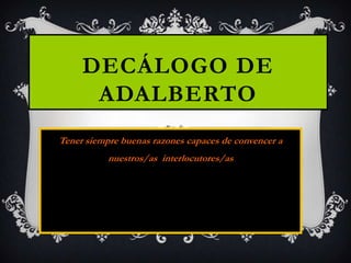 Decálogo DE Adalberto Tener siempre buenas razones capaces de convencer a nuestros/as  interlocutores/as 