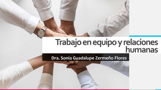 Trabajoenequipoyrelaciones
humanas
Dra. Sonia Guadalupe Zermeño Flores
 