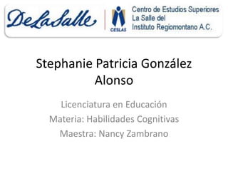 Stephanie Patricia González Alonso Licenciatura en Educación Materia: Habilidades Cognitivas Maestra: Nancy Zambrano 