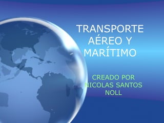 TRANSPORTE
AÉREO Y
MARÍTIMO
CREADO POR
NICOLAS SANTOS
NOLL
 