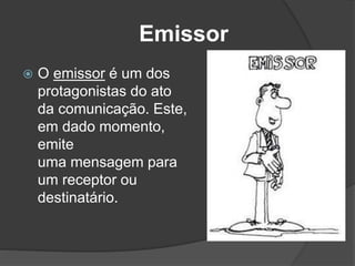 Emissor
 O emissor é um dos
protagonistas do ato
da comunicação. Este,
em dado momento,
emite
uma mensagem para
um receptor ou
destinatário.
 