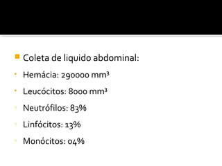  Coleta de liquido abdominal:
• Hemácia: 290000 mm³
• Leucócitos: 8000 mm³
o
Neutrófilos: 83%
o
Linfócitos: 13%
o
Monócitos: 04%
 