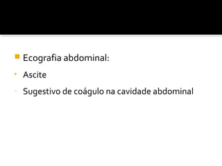  Ecografia abdominal:
• Ascite
o
Sugestivo de coágulo na cavidade abdominal
 