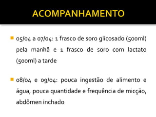  05/04 a 07/04: 1 frasco de soro glicosado (500ml)
pela manhã e 1 frasco de soro com lactato
(500ml) a tarde
 08/04 e 09/04: pouca ingestão de alimento e
água, pouca quantidade e frequência de micção,
abdômen inchado
 