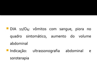  DIA 11/O4: vômitos com sangue, piora no
quadro sintomático, aumento do volume
abdominal
 Indicação: ultrassonografia abdominal e
soroterapia
 