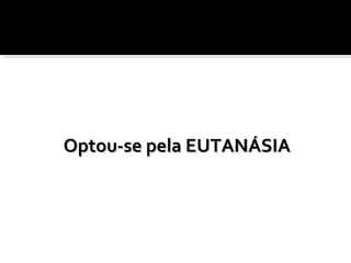 Optou-se pela EUTANÁSIAOptou-se pela EUTANÁSIA
 