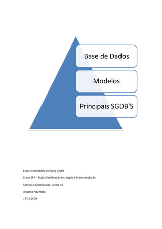 Base de Dados


                                                       Modelos


                                            Principais SGDB'S




Escola Secundária de Santo André

Curso EFA – Dupla Certificação Instalação e Manutenção de

Sistemas Informáticos. Turma 4S

Anabela Alcântara

14-12-2009
 