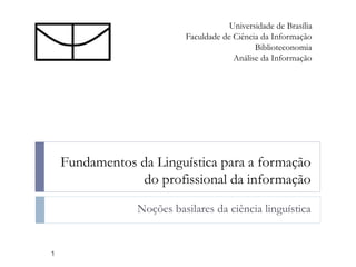 Fundamentos da Linguística para a formação
do profissional da informação
Noções basilares da ciência linguística
Universidade de Brasília
Faculdade de Ciência da Informação
Biblioteconomia
Análise da Informação
1
 