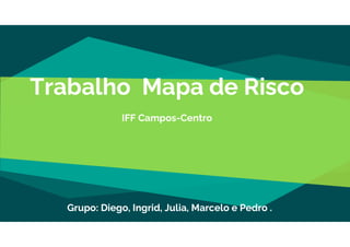 Trabalho Mapa de Risco
IFF Campos-Centro
Grupo: Diego, Ingrid, Julia, Marcelo e Pedro .
 