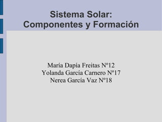 Sistema Solar: Componentes y Formación María Dapía Freitas Nº12 Yolanda García Carnero Nº17 Nerea García Vaz Nº18 