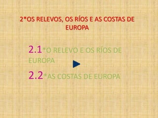 2*OS RELEVOS, OS RÍOS E AS COSTAS DE
EUROPA

2.1*O RELEVO E OS RÍOS DE
EUROPA

2.2*AS COSTAS DE EUROPA

 