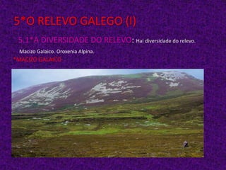 5*O RELEVO GALEGO (I)
5.1*A DIVERSIDADE DO RELEVO: Hai diversidade do relevo.
Macizo Galaico. Oroxenia Alpina.

*MACIZO GALAICO

 