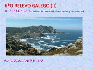 6*O RELEVO GALEGO (II)
6.1*AS COSTAS: Son costas moi accidentadas (hai moitos cabos, golfos,praias, etc).

6.2*CABOS,CANTÍS E ILLAS.

 