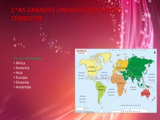 1*AS GRANDES UNIDADES DO RELEVO
TERRESTRE

Hay 6 continentes:
Hai 6 continentes:
•África.
• África•América.
•Asia.
• América
•Europa.
• Asia •Oceanía.
•Antártida.
• Europa
• Oceanía
• Antártida

 