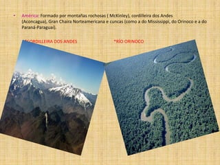 •

América: Formado por montañas rochosas ( McKinley), cordilleira dos Andes
(Aconcagua), Gran Chaira Norteamericana e cuncas (como a do Mississippi, do Orinoco e a do
Paraná-Paraguai).
*CORDILLEIRA DOS ANDES

*RÍO ORINOCO

 
