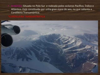 • Antártida: Situada no Polo Sur e rodeada polos océanos Pacífico, Índico e
Atlántico. Está constituída por unha gran masa de xeo, na que salienta a
Cordilleira Transantártica.
*CORDILLEIRA TRANSANTÁRTICA

 