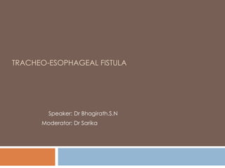TRACHEO-ESOPHAGEAL FISTULA
Speaker: Dr Bhagirath.S.N
Moderator: Dr Sarika
 