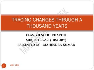 CLASSVII NCERT CHAPTER
SUBJECT – S.SC. (HISTORY)
PRESENTED BY – MAHENDRA KUMAR
महेंद्र पारीक
1
TRACING CHANGES THROUGH A
THOUSAND YEARS
 