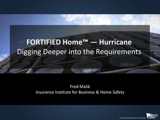 FORTIFIED Home™ — Hurricane
Digging Deeper into the Requirements
Fred Malik
Insurance Institute for Business & Home Safety
 