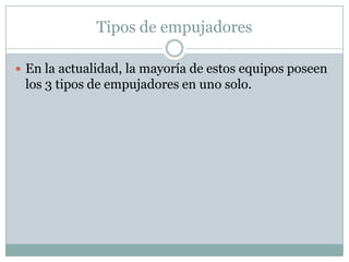 Tipos de empujadores

 En la actualidad, la mayoría de estos equipos poseen
 los 3 tipos de empujadores en uno solo.
 