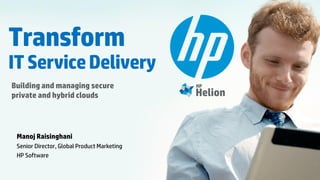 © Copyright 2012 Hewlett-Packard Development Company, L.P. The information contained herein is subject to change without notice.1© Copyright 2012 Hewlett-Packard Development Company, L.P. The information contained herein is subject to change without notice.
Transform
ITServiceDelivery
Building and managing secure
private and hybrid clouds
Manoj Raisinghani
Senior Director, Global Product Marketing
HP Software
 