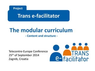 Project 
Trans e-facilitator 
The modular curriculum 
- Content and structure - 
Telecentre-Europe Conference 
25th of September 2014 
Zagreb, Croatia 
 