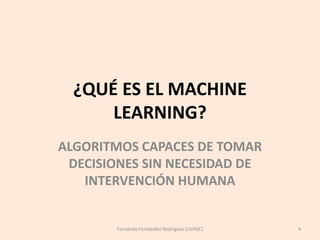 ¿QUÉ ES EL MACHINE
LEARNING?
ALGORITMOS CAPACES DE TOMAR
DECISIONES SIN NECESIDAD DE
INTERVENCIÓN HUMANA
Fernando Fernánde...