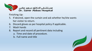 Finishing Up:
5. If desired, open the curtain and ask whether he/she wants
her visitor to return.
6. Discard gloves as per hospital policy if applicable.
7. Wash hands
8. Report and record all pertinent data including
a. Time and date of procedure.
b. Full name and title
 
