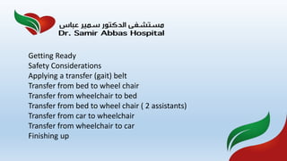 Getting Ready
Safety Considerations
Applying a transfer (gait) belt
Transfer from bed to wheel chair
Transfer from wheelchair to bed
Transfer from bed to wheel chair ( 2 assistants)
Transfer from car to wheelchair
Transfer from wheelchair to car
Finishing up
 