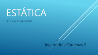 ESTÁTICA
3º Ciclo Arquitectura
Ing. Andrés Cárdenas S.
 