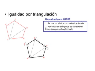 • Igualdad por triangulación
1. Se une un vértice con todos los demás
2. Por copia de triángulos se construyen
todos los que se han formado
Dado el polígono ABCDE
 
