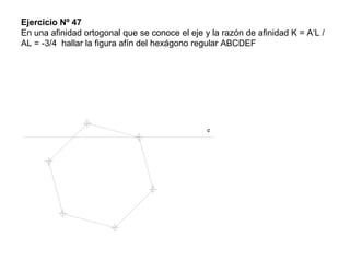 Ejercicio Nº 47
En una afinidad ortogonal que se conoce el eje y la razón de afinidad K = A‘L /
AL = -3/4 hallar la figura afín del hexágono regular ABCDEF
e
 