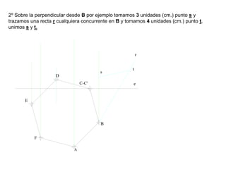 2º Sobre la perpendicular desde B por ejemplo tomamos 3 unidades (cm.) punto s y
trazamos una recta r cualquiera concurrente en B y tomamos 4 unidades (cm.) punto t,
unimos s y t.
e
B
C-C'
D
E
F
s
t
r
 