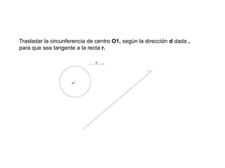 Trasladar la circunferencia de centro O1, según la dirección d dada ,
para que sea tangente a la recta r.
 