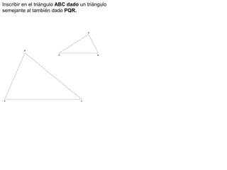 Inscribir en el triángulo ABC dado un triángulo
semejante al también dado PQR.
 