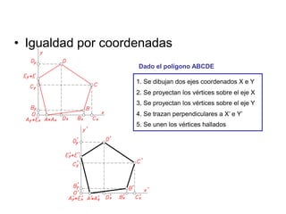 • Igualdad por coordenadas
1. Se dibujan dos ejes coordenados X e Y
2. Se proyectan los vértices sobre el eje X
3. Se proyectan los vértices sobre el eje Y
4. Se trazan perpendiculares a X’ e Y’
5. Se unen los vértices hallados
Dado el polígono ABCDE
 