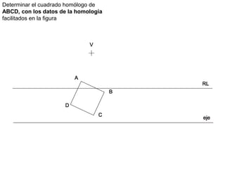 Determinar el cuadrado homólogo de
ABCD, con los datos de la homología
facilitados en la figura
 
