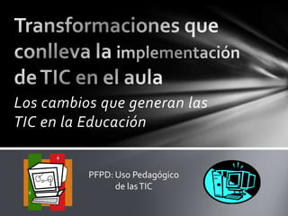 Los cambios que generan las
TIC en la Educación


          PFPD: Uso Pedagógico
                de las TIC
 