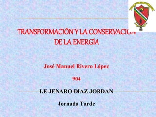 TRANSFORMACIÓN Y LA CONSERVACIÓN
DE LA ENERGÍA
José Manuel Rivero López
904
I.E JENARO DIAZ JORDAN
Jornada Tarde
 