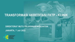 TRANSFORMASI AKREDITASI FKTP - KLINIK
DIREKTORAT MUTU PELAYANAN KESEHATAN
JAKARTA, 7 Juli 2022
 