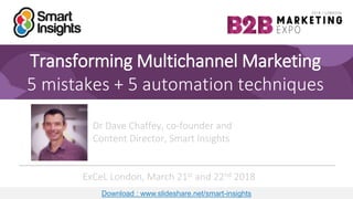 1
Transforming Multichannel Marketing
5 mistakes + 5 automation techniques
Dr Dave Chaffey, co-founder and
Content Director, Smart Insights
ExCeL London, March 21st and 22nd 2018
Download : www.slideshare.net/smart-insights
 