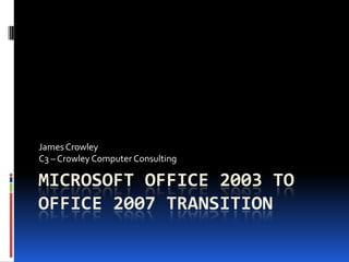 James Crowley
C3 – Crowley Computer Consulting

MICROSOFT OFFICE 2003 TO
OFFICE 2007 TRANSITION
 