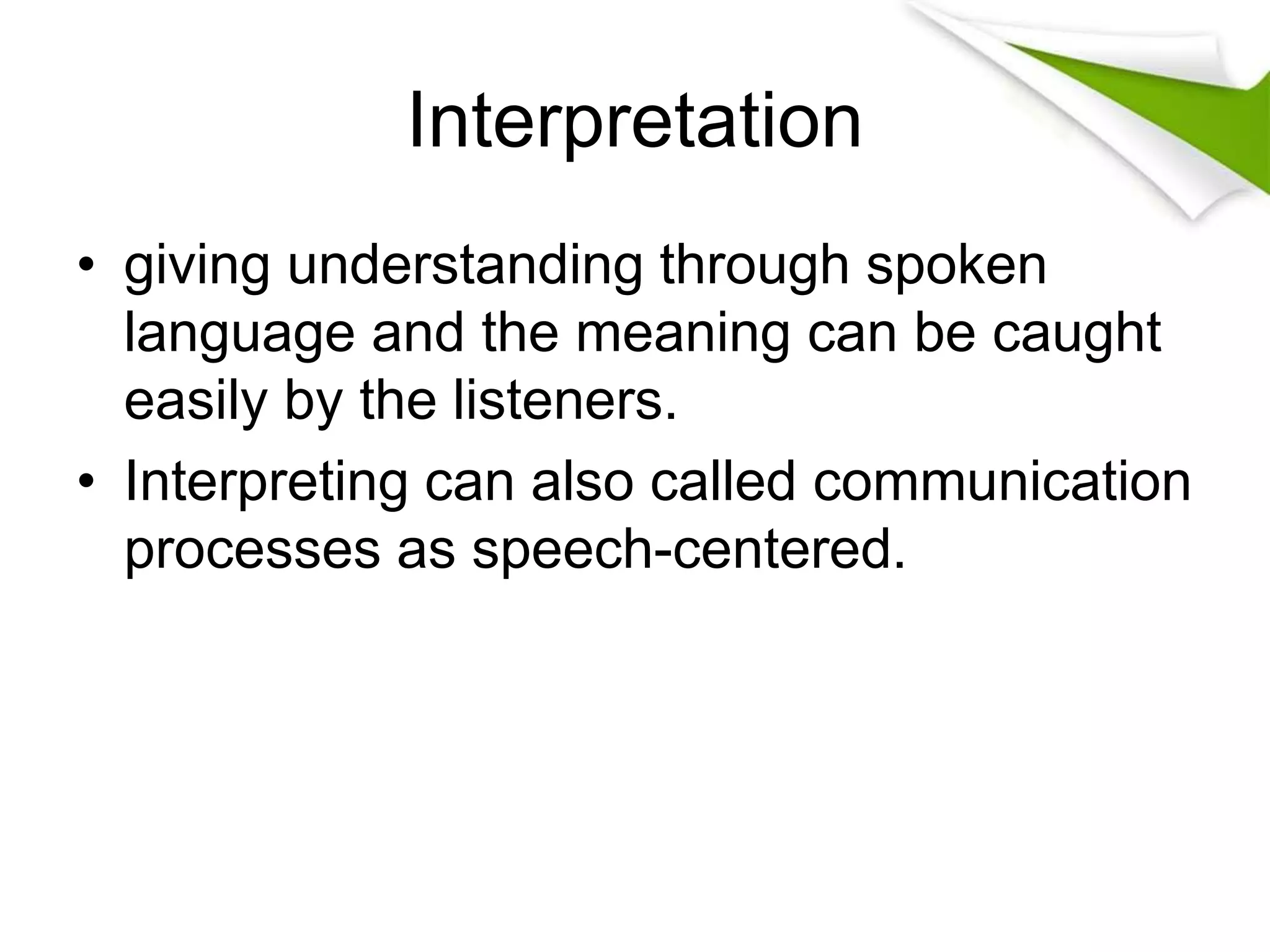 Interpretation
• giving understanding through spoken
language and the meaning can be caught
easily by the listeners.
• Interpreting can also called communication
processes as speech-centered.
 