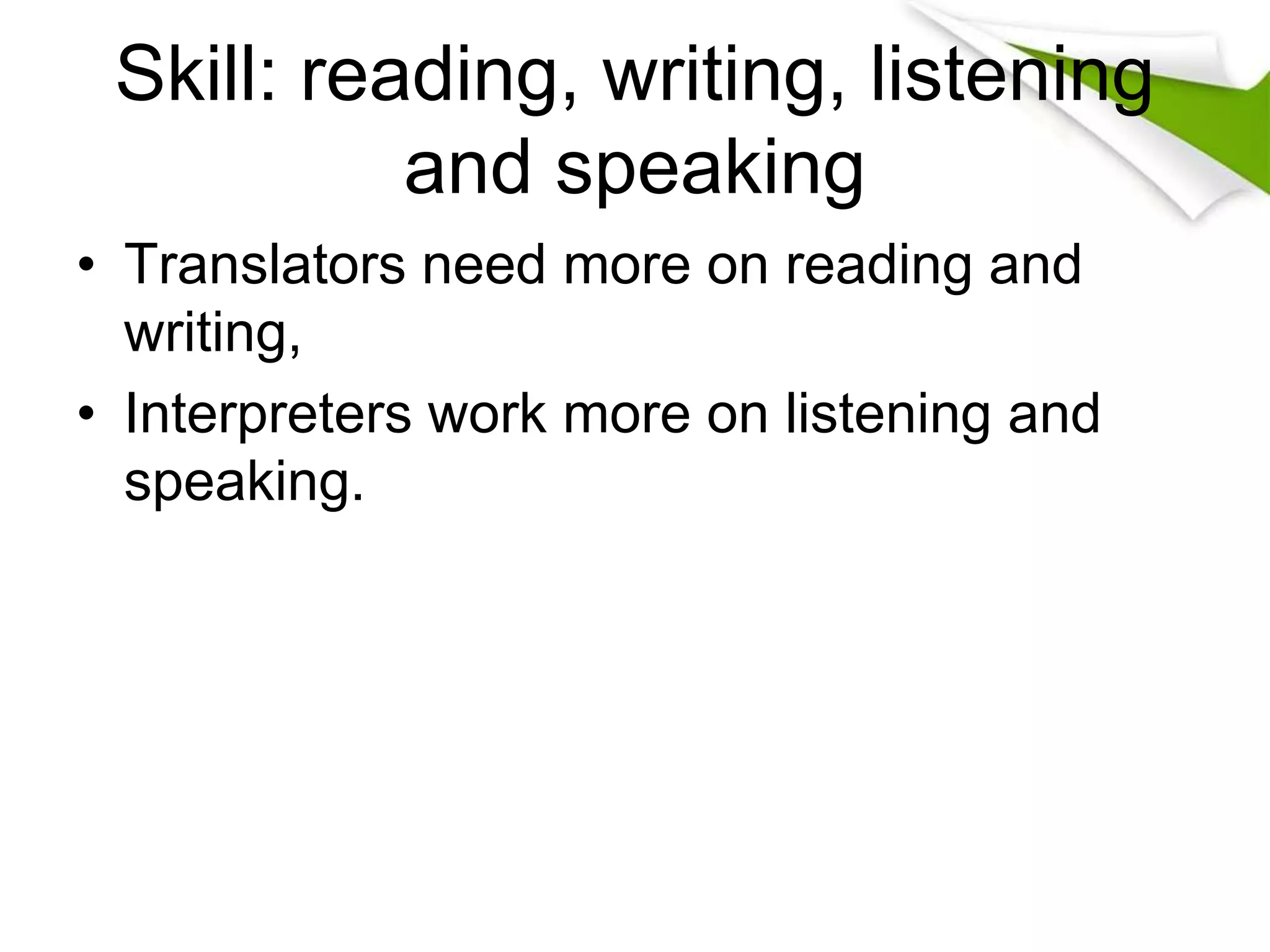 Skill: reading, writing, listening
and speaking
• Translators need more on reading and
writing,
• Interpreters work more on listening and
speaking.
 