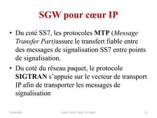 SGW pour cœur IP
• Du coté SS7, les protocoles MTP (Message
Transfer Part)assure le transfert fiable entre
des messages de...