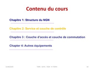 Contenu du cours
22/08/2020
Chapitre 1: Structure du NGN
Chapitre 2: Service et couche de contrôle
Chapitre 3 : Couche d’a...